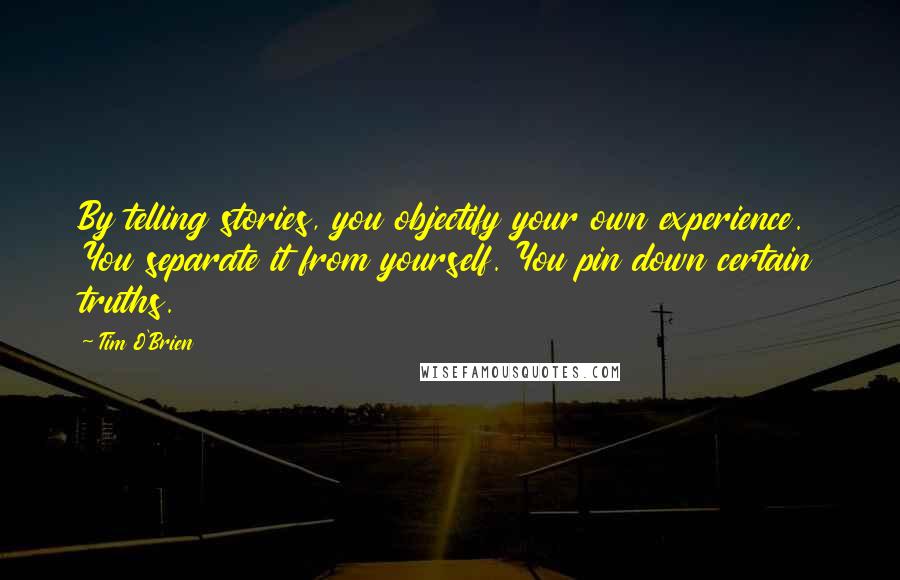 Tim O'Brien Quotes: By telling stories, you objectify your own experience. You separate it from yourself. You pin down certain truths.