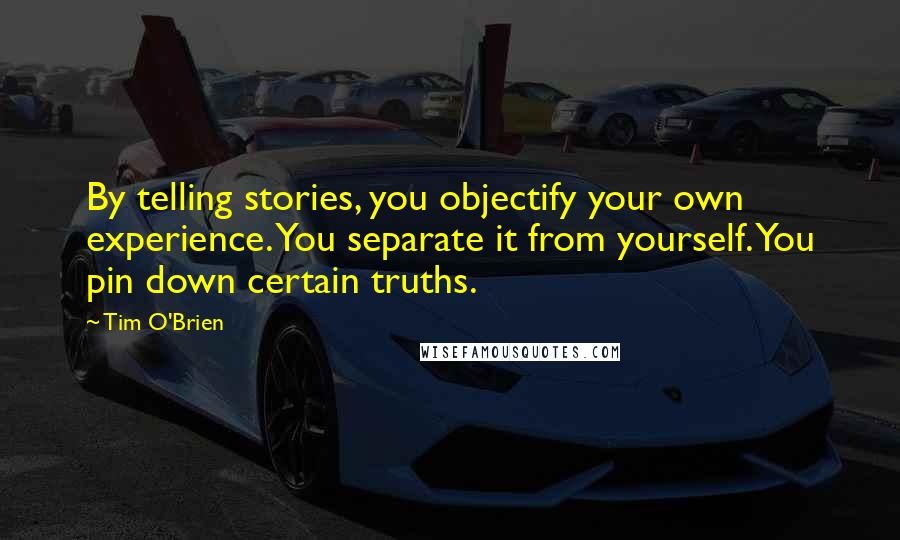 Tim O'Brien Quotes: By telling stories, you objectify your own experience. You separate it from yourself. You pin down certain truths.