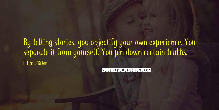 Tim O'Brien Quotes: By telling stories, you objectify your own experience. You separate it from yourself. You pin down certain truths.