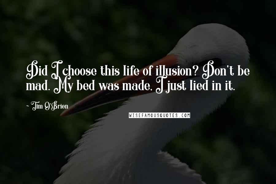 Tim O'Brien Quotes: Did I choose this life of illusion? Don't be mad. My bed was made, I just lied in it.