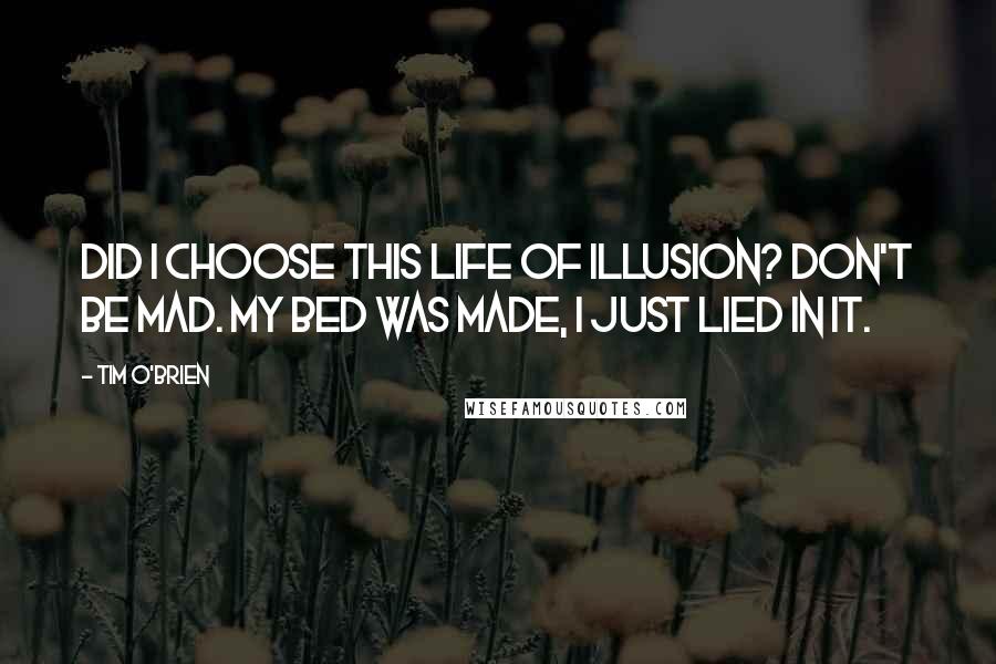 Tim O'Brien Quotes: Did I choose this life of illusion? Don't be mad. My bed was made, I just lied in it.