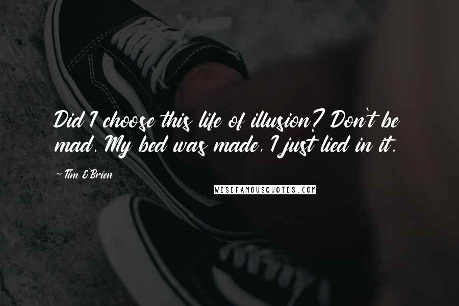 Tim O'Brien Quotes: Did I choose this life of illusion? Don't be mad. My bed was made, I just lied in it.