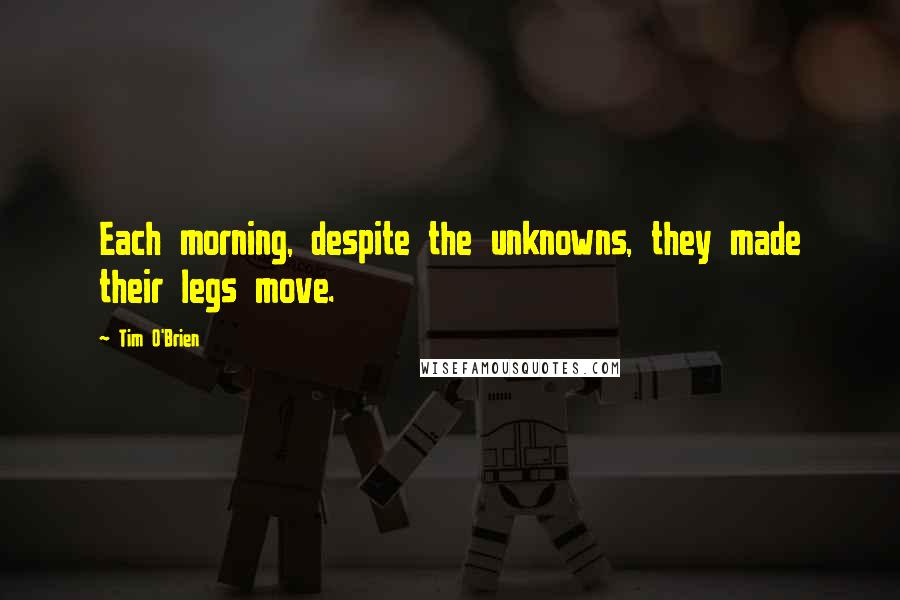 Tim O'Brien Quotes: Each morning, despite the unknowns, they made their legs move.