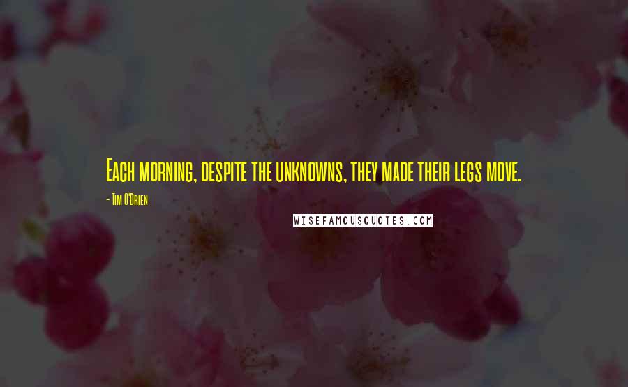 Tim O'Brien Quotes: Each morning, despite the unknowns, they made their legs move.