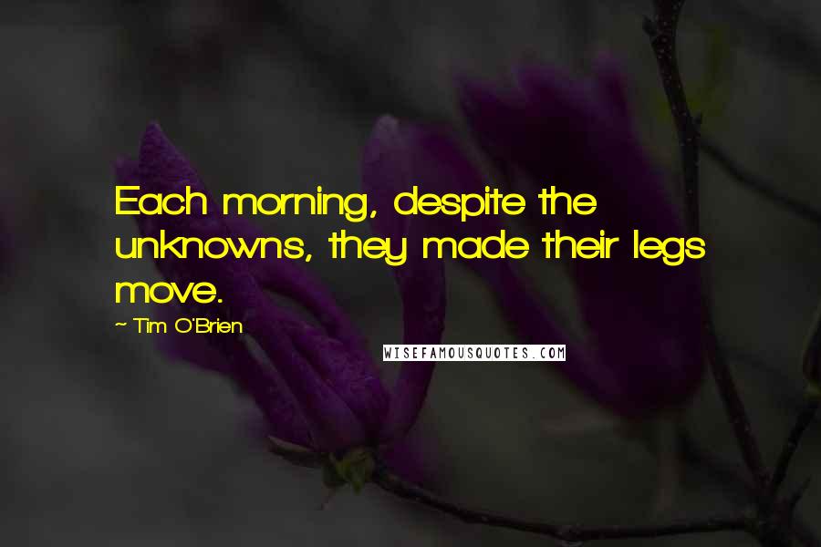 Tim O'Brien Quotes: Each morning, despite the unknowns, they made their legs move.