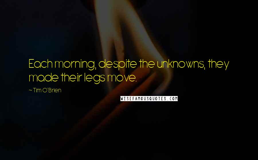 Tim O'Brien Quotes: Each morning, despite the unknowns, they made their legs move.