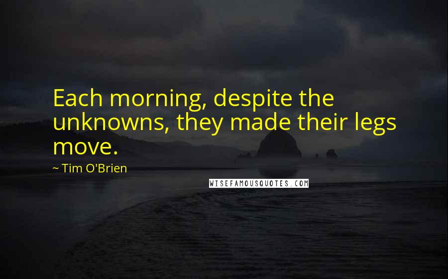 Tim O'Brien Quotes: Each morning, despite the unknowns, they made their legs move.