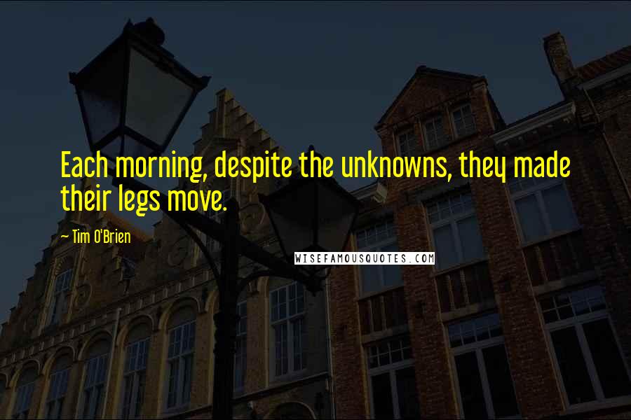 Tim O'Brien Quotes: Each morning, despite the unknowns, they made their legs move.