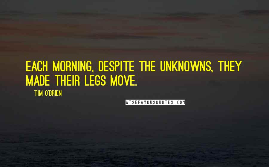 Tim O'Brien Quotes: Each morning, despite the unknowns, they made their legs move.