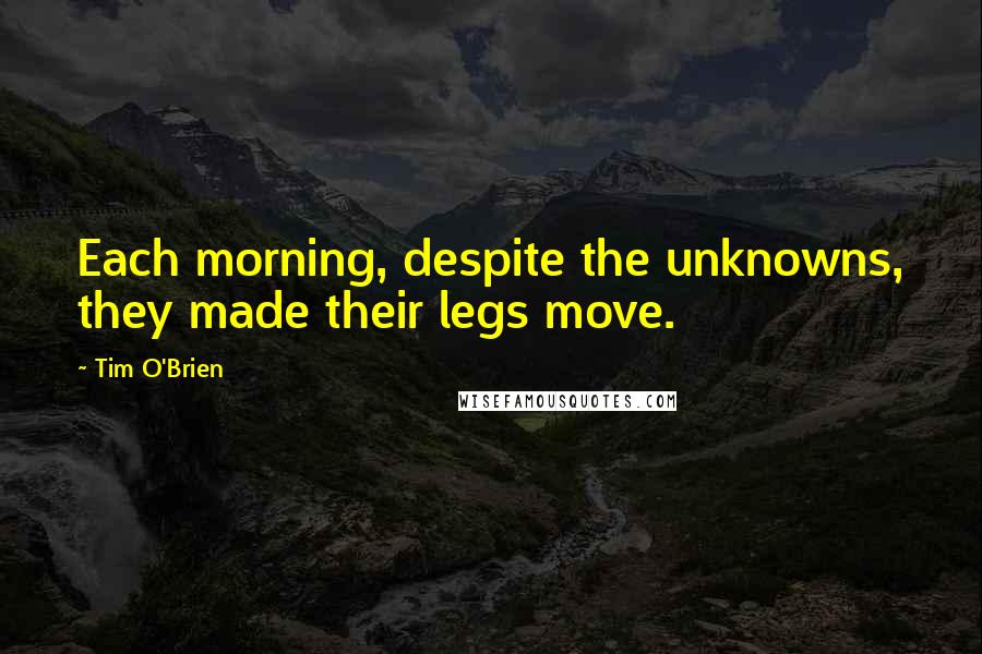 Tim O'Brien Quotes: Each morning, despite the unknowns, they made their legs move.