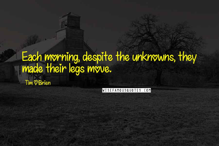 Tim O'Brien Quotes: Each morning, despite the unknowns, they made their legs move.