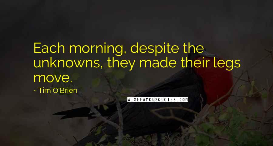 Tim O'Brien Quotes: Each morning, despite the unknowns, they made their legs move.