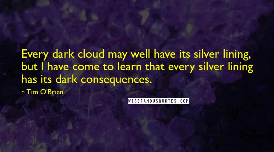 Tim O'Brien Quotes: Every dark cloud may well have its silver lining, but I have come to learn that every silver lining has its dark consequences.