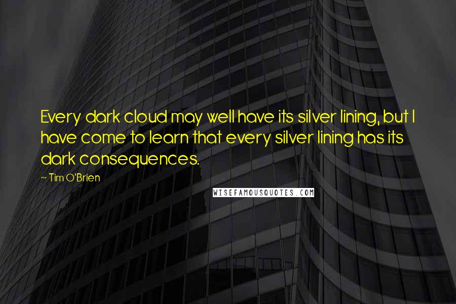 Tim O'Brien Quotes: Every dark cloud may well have its silver lining, but I have come to learn that every silver lining has its dark consequences.