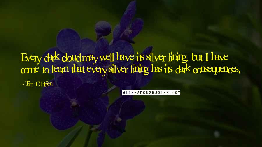 Tim O'Brien Quotes: Every dark cloud may well have its silver lining, but I have come to learn that every silver lining has its dark consequences.