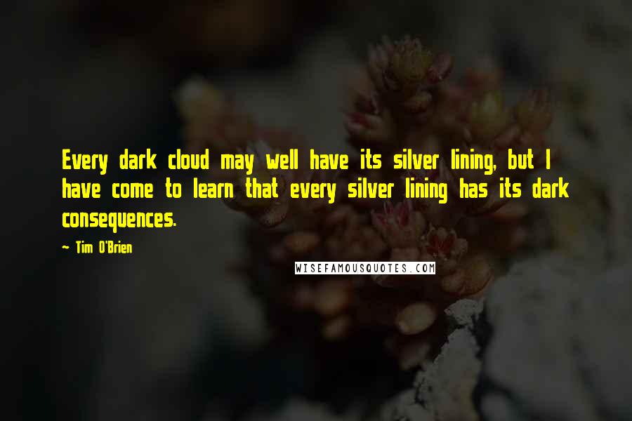 Tim O'Brien Quotes: Every dark cloud may well have its silver lining, but I have come to learn that every silver lining has its dark consequences.