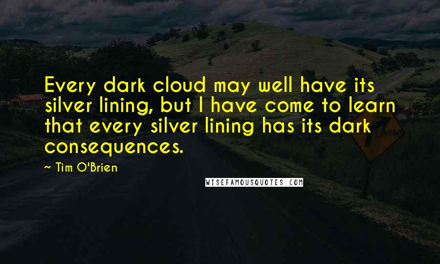 Tim O'Brien Quotes: Every dark cloud may well have its silver lining, but I have come to learn that every silver lining has its dark consequences.