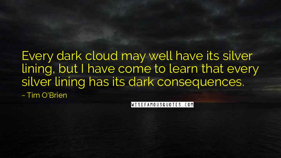 Tim O'Brien Quotes: Every dark cloud may well have its silver lining, but I have come to learn that every silver lining has its dark consequences.