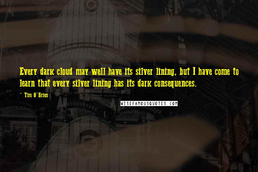 Tim O'Brien Quotes: Every dark cloud may well have its silver lining, but I have come to learn that every silver lining has its dark consequences.