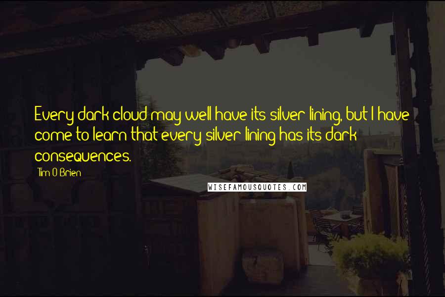 Tim O'Brien Quotes: Every dark cloud may well have its silver lining, but I have come to learn that every silver lining has its dark consequences.