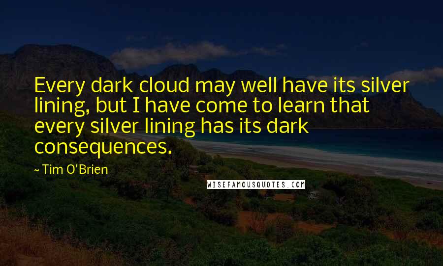 Tim O'Brien Quotes: Every dark cloud may well have its silver lining, but I have come to learn that every silver lining has its dark consequences.