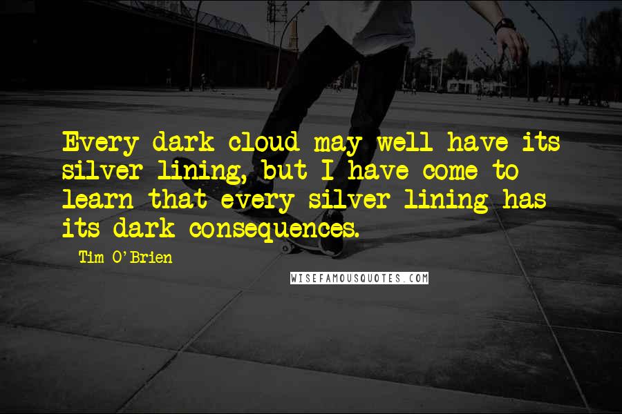 Tim O'Brien Quotes: Every dark cloud may well have its silver lining, but I have come to learn that every silver lining has its dark consequences.