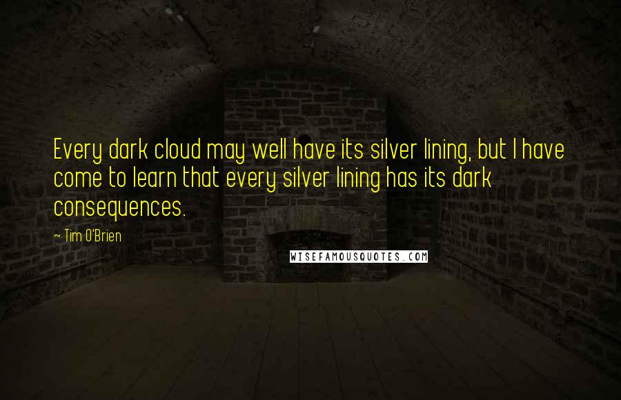 Tim O'Brien Quotes: Every dark cloud may well have its silver lining, but I have come to learn that every silver lining has its dark consequences.