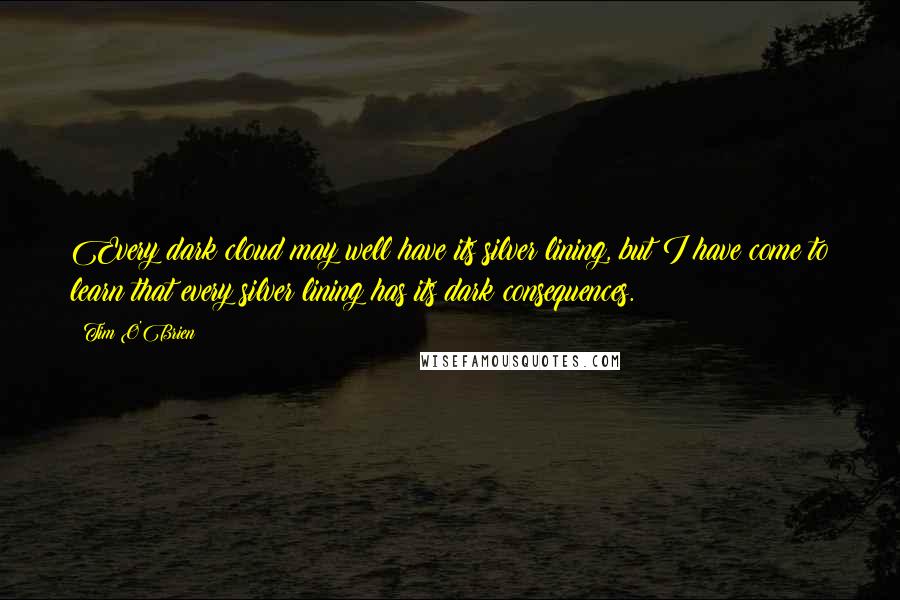 Tim O'Brien Quotes: Every dark cloud may well have its silver lining, but I have come to learn that every silver lining has its dark consequences.