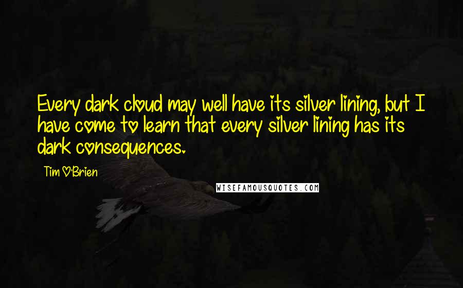 Tim O'Brien Quotes: Every dark cloud may well have its silver lining, but I have come to learn that every silver lining has its dark consequences.