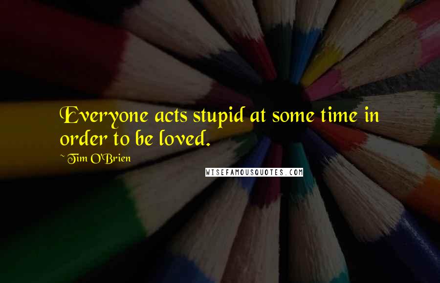 Tim O'Brien Quotes: Everyone acts stupid at some time in order to be loved.
