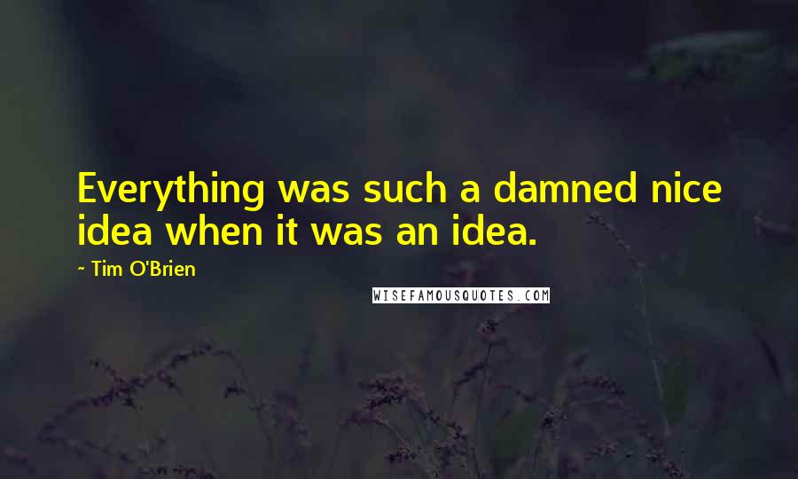 Tim O'Brien Quotes: Everything was such a damned nice idea when it was an idea.