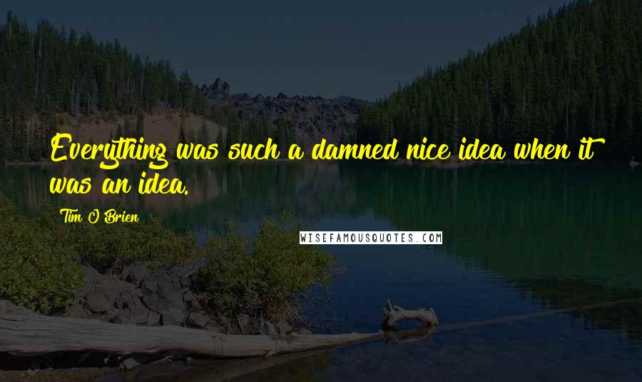 Tim O'Brien Quotes: Everything was such a damned nice idea when it was an idea.