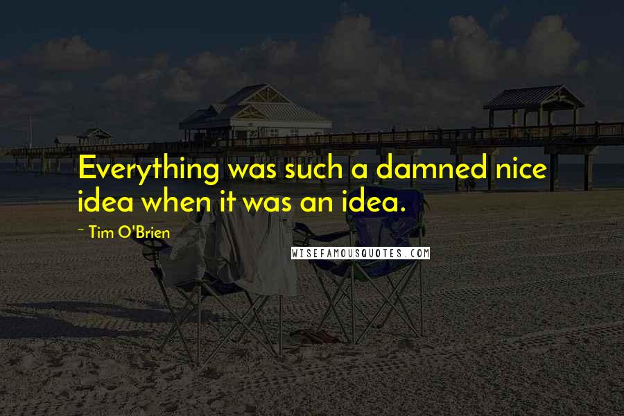 Tim O'Brien Quotes: Everything was such a damned nice idea when it was an idea.