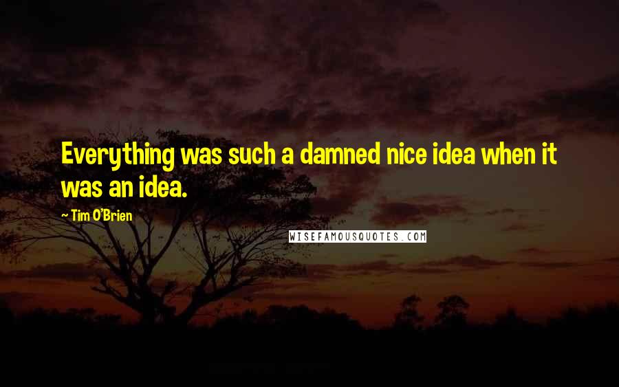 Tim O'Brien Quotes: Everything was such a damned nice idea when it was an idea.
