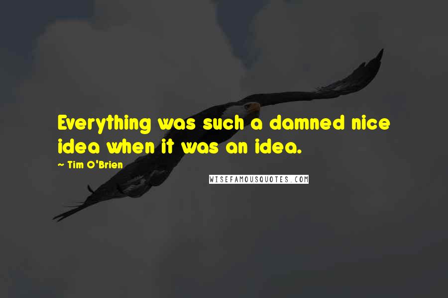 Tim O'Brien Quotes: Everything was such a damned nice idea when it was an idea.