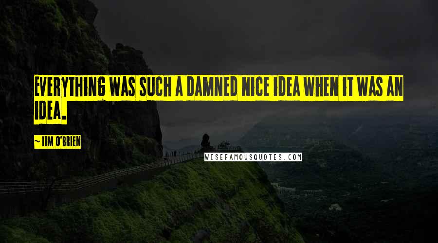 Tim O'Brien Quotes: Everything was such a damned nice idea when it was an idea.