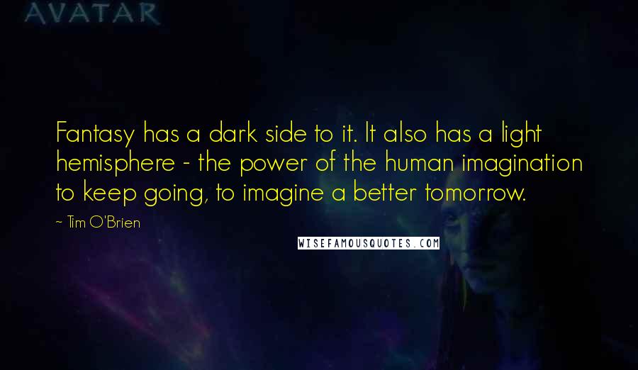 Tim O'Brien Quotes: Fantasy has a dark side to it. It also has a light hemisphere - the power of the human imagination to keep going, to imagine a better tomorrow.