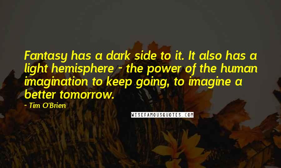 Tim O'Brien Quotes: Fantasy has a dark side to it. It also has a light hemisphere - the power of the human imagination to keep going, to imagine a better tomorrow.