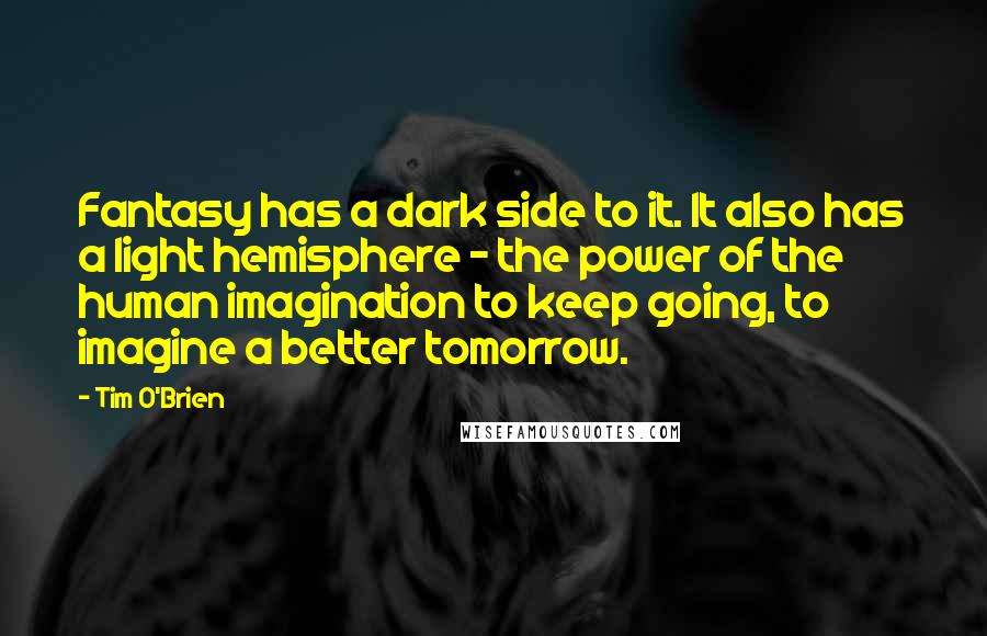 Tim O'Brien Quotes: Fantasy has a dark side to it. It also has a light hemisphere - the power of the human imagination to keep going, to imagine a better tomorrow.