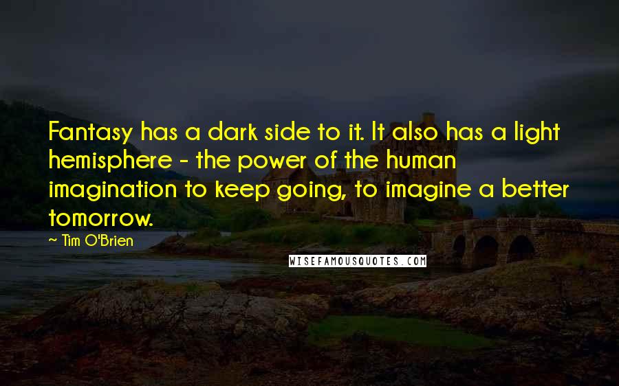 Tim O'Brien Quotes: Fantasy has a dark side to it. It also has a light hemisphere - the power of the human imagination to keep going, to imagine a better tomorrow.