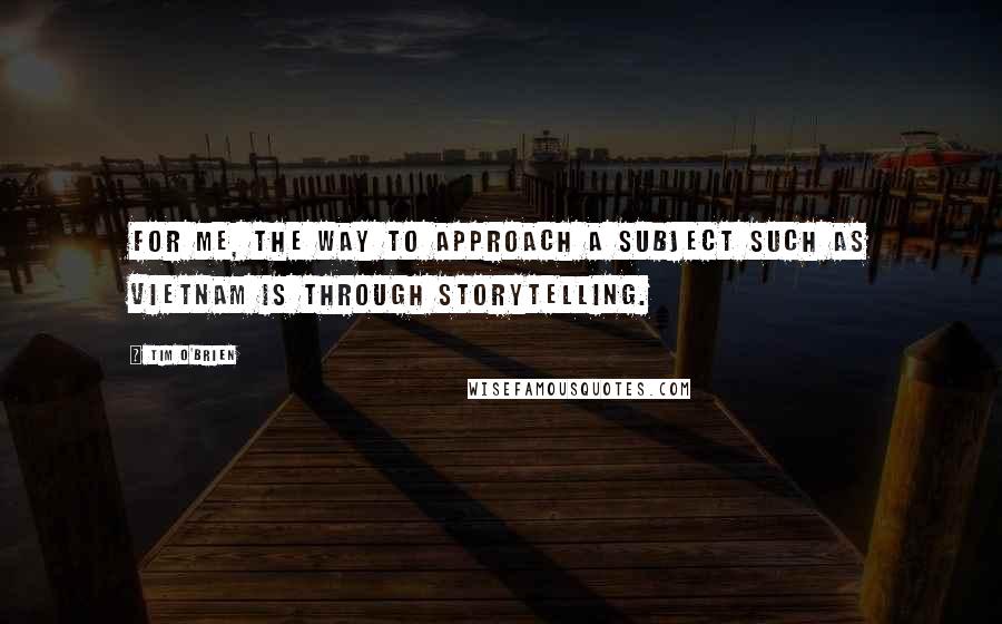 Tim O'Brien Quotes: For me, the way to approach a subject such as Vietnam is through storytelling.