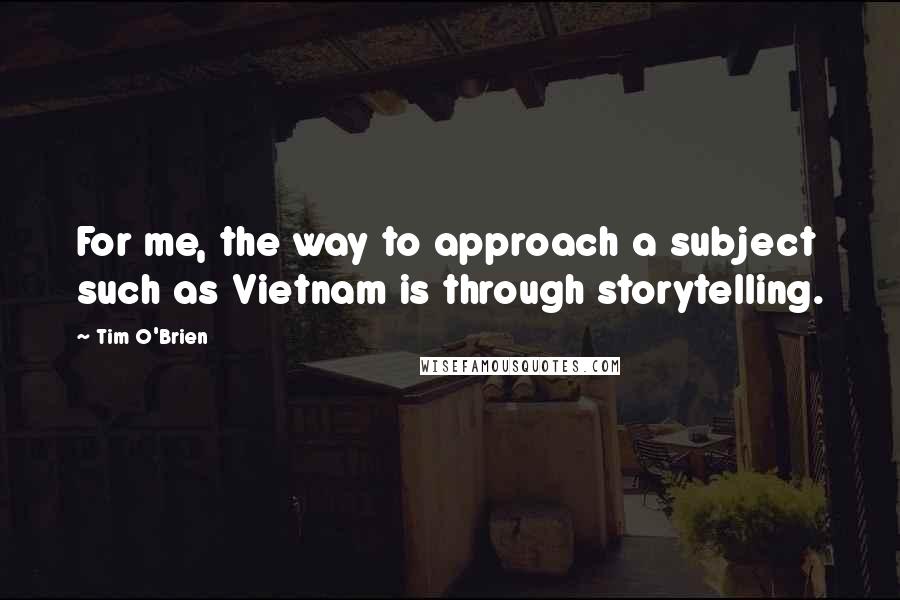 Tim O'Brien Quotes: For me, the way to approach a subject such as Vietnam is through storytelling.