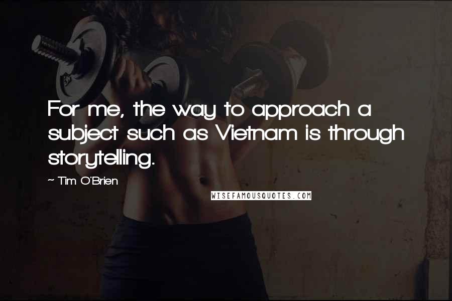 Tim O'Brien Quotes: For me, the way to approach a subject such as Vietnam is through storytelling.