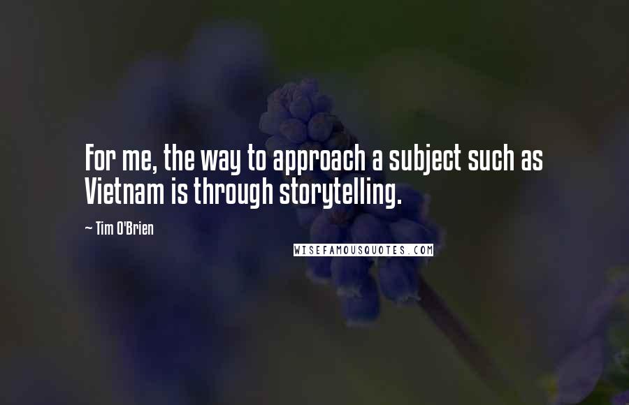 Tim O'Brien Quotes: For me, the way to approach a subject such as Vietnam is through storytelling.