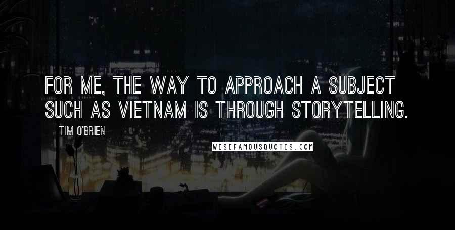 Tim O'Brien Quotes: For me, the way to approach a subject such as Vietnam is through storytelling.