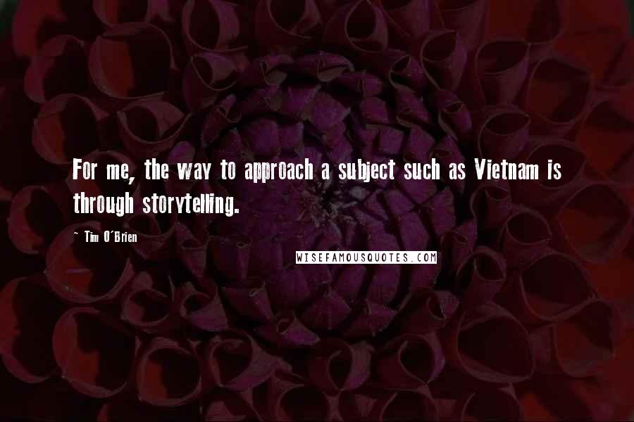 Tim O'Brien Quotes: For me, the way to approach a subject such as Vietnam is through storytelling.