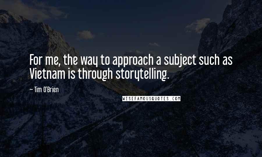 Tim O'Brien Quotes: For me, the way to approach a subject such as Vietnam is through storytelling.