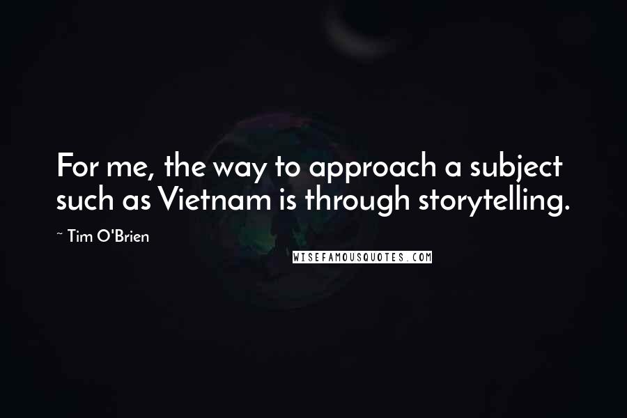 Tim O'Brien Quotes: For me, the way to approach a subject such as Vietnam is through storytelling.