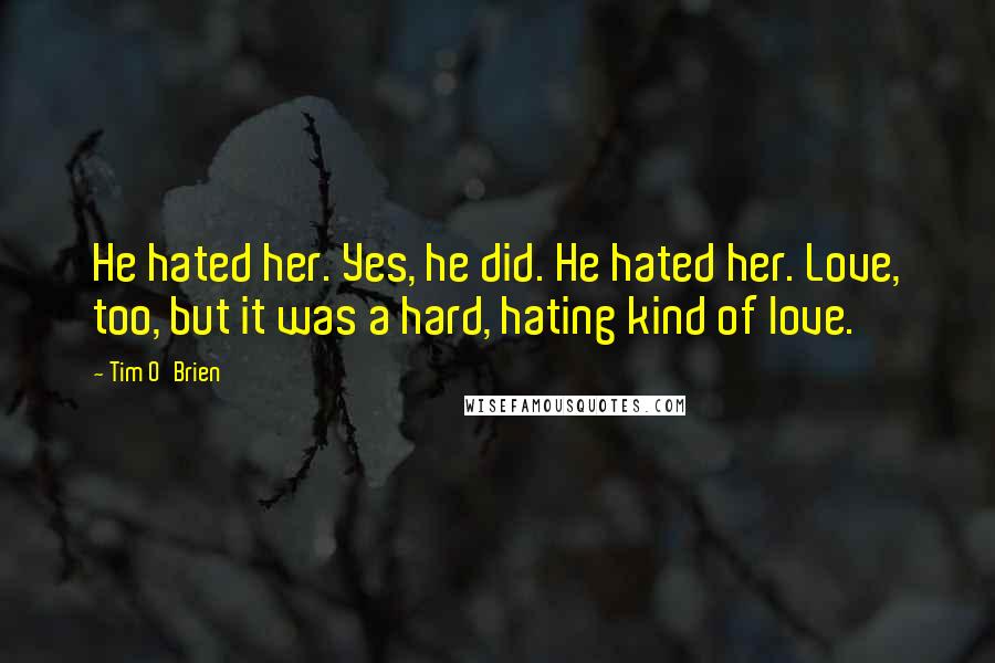 Tim O'Brien Quotes: He hated her. Yes, he did. He hated her. Love, too, but it was a hard, hating kind of love.
