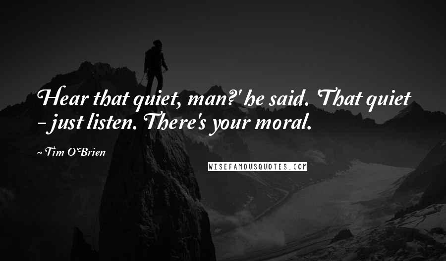 Tim O'Brien Quotes: Hear that quiet, man?' he said. 'That quiet - just listen. There's your moral.